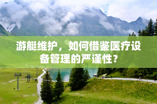 游艇维护，如何借鉴医疗设备管理的严谨性？