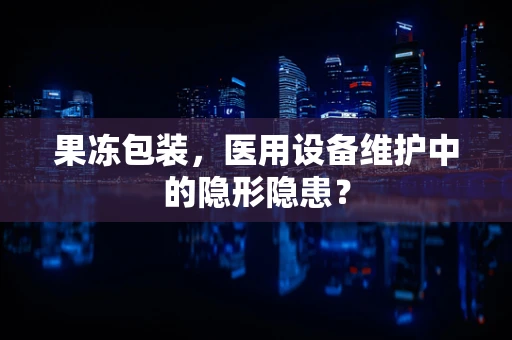 果冻包装，医用设备维护中的隐形隐患？
