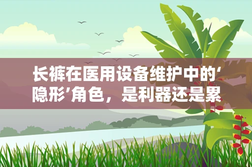 长裤在医用设备维护中的‘隐形’角色，是利器还是累赘？