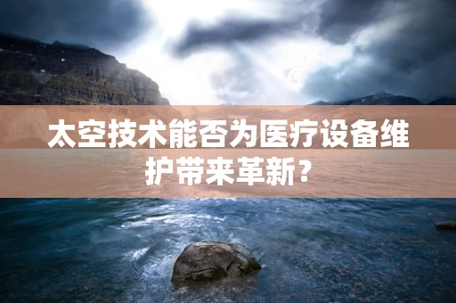 太空技术能否为医疗设备维护带来革新？