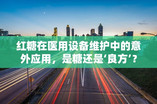 红糖在医用设备维护中的意外应用，是糖还是‘良方’？