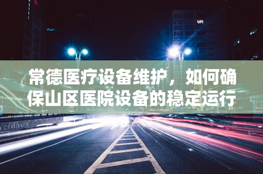 常德医疗设备维护，如何确保山区医院设备的稳定运行？