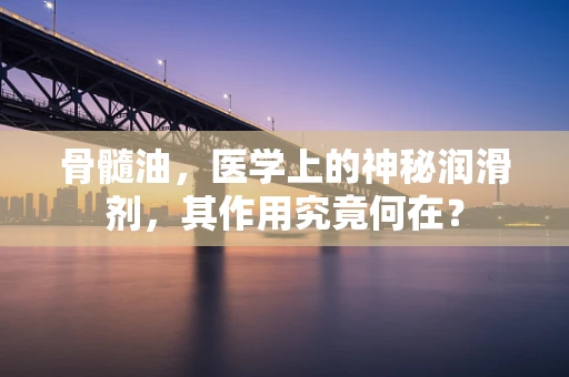骨髓油，医学上的神秘润滑剂，其作用究竟何在？