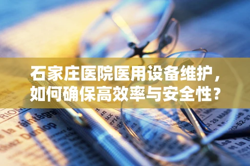 石家庄医院医用设备维护，如何确保高效率与安全性？