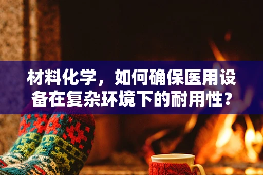 材料化学，如何确保医用设备在复杂环境下的耐用性？
