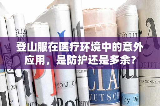 登山服在医疗环境中的意外应用，是防护还是多余？
