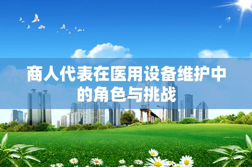 商人代表在医用设备维护中的角色与挑战