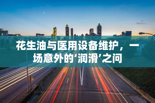 花生油与医用设备维护，一场意外的‘润滑’之问