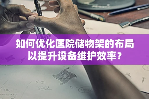 如何优化医院储物架的布局以提升设备维护效率？