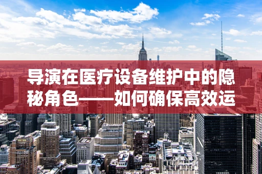 导演在医疗设备维护中的隐秘角色——如何确保高效运维？