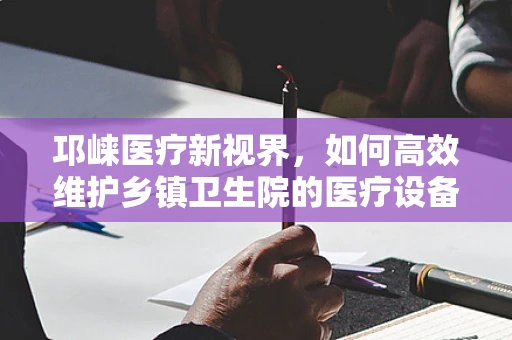 邛崃医疗新视界，如何高效维护乡镇卫生院的医疗设备？