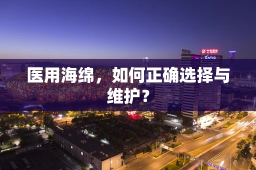 医用海绵，如何正确选择与维护？