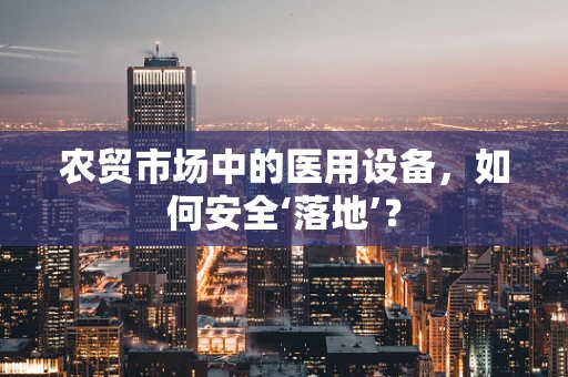 农贸市场中的医用设备，如何安全‘落地’？