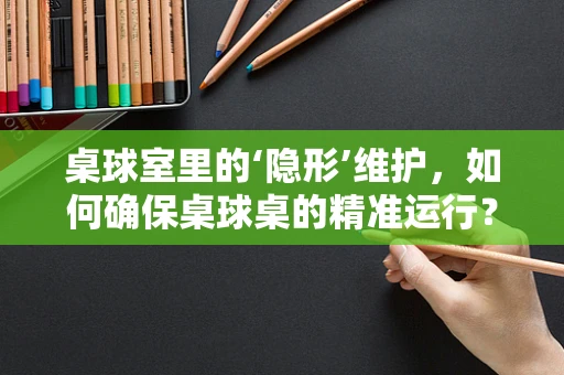 桌球室里的‘隐形’维护，如何确保桌球桌的精准运行？