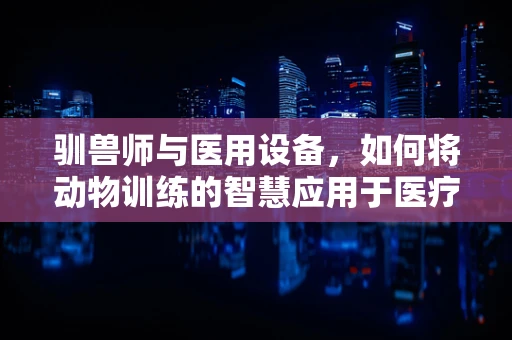 驯兽师与医用设备，如何将动物训练的智慧应用于医疗设备维护？