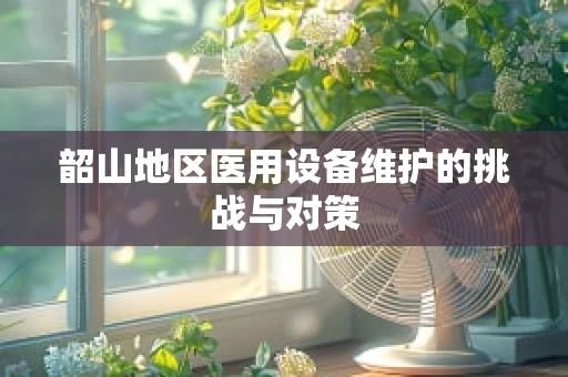 韶山地区医用设备维护的挑战与对策