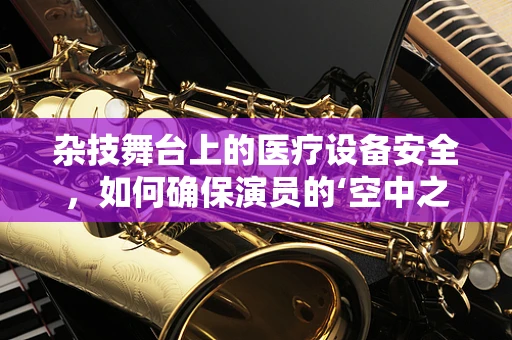 杂技舞台上的医疗设备安全，如何确保演员的‘空中之舞’无忧？