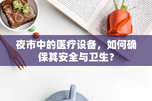 夜市中的医疗设备，如何确保其安全与卫生？
