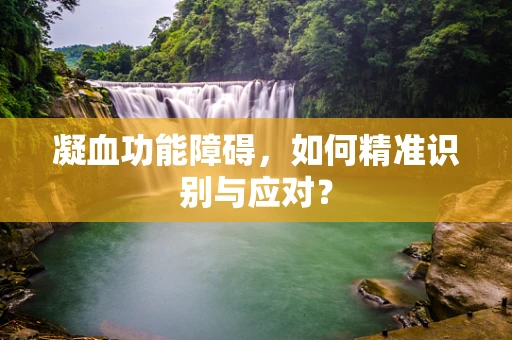凝血功能障碍，如何精准识别与应对？