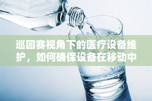 巡回赛视角下的医疗设备维护，如何确保设备在移动中的安全与高效？