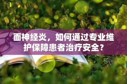 面神经炎，如何通过专业维护保障患者治疗安全？