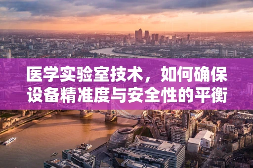 医学实验室技术，如何确保设备精准度与安全性的平衡？
