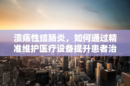 溃疡性结肠炎，如何通过精准维护医疗设备提升患者治疗体验？