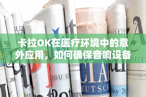 卡拉OK在医疗环境中的意外应用，如何确保音响设备不影响医院的无菌环境？