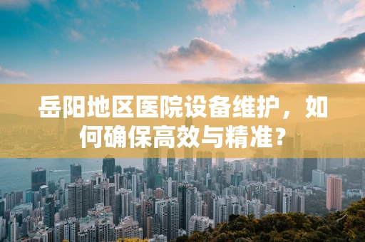 岳阳地区医院设备维护，如何确保高效与精准？