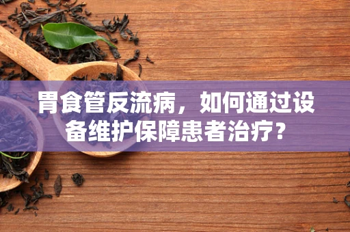 胃食管反流病，如何通过设备维护保障患者治疗？