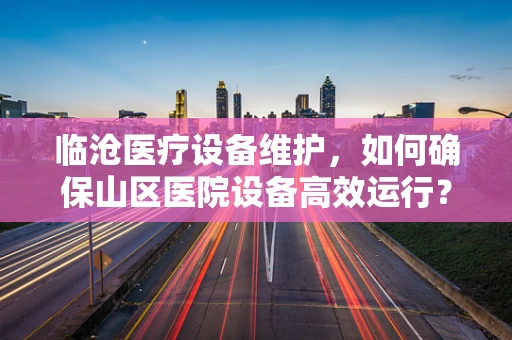 临沧医疗设备维护，如何确保山区医院设备高效运行？