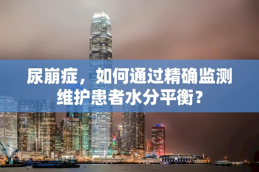 尿崩症，如何通过精确监测维护患者水分平衡？