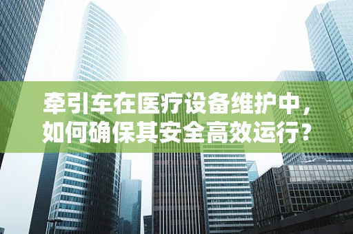 牵引车在医疗设备维护中，如何确保其安全高效运行？