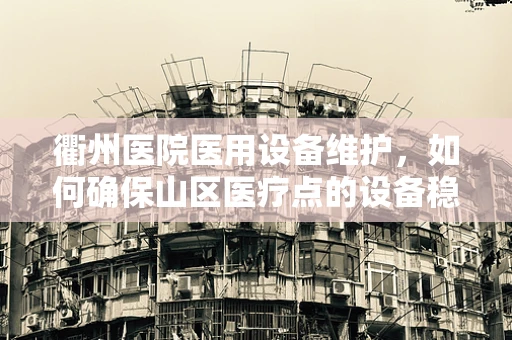 衢州医院医用设备维护，如何确保山区医疗点的设备稳定运行？