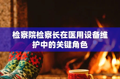 检察院检察长在医用设备维护中的关键角色