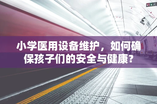 小学医用设备维护，如何确保孩子们的安全与健康？