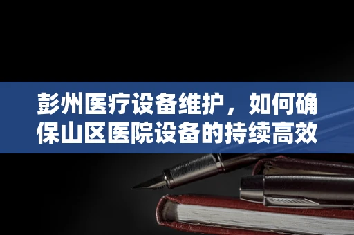 彭州医疗设备维护，如何确保山区医院设备的持续高效运行？