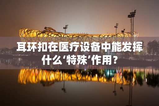 耳环扣在医疗设备中能发挥什么‘特殊’作用？