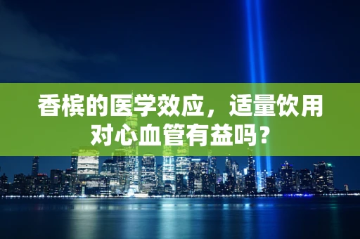 香槟的医学效应，适量饮用对心血管有益吗？