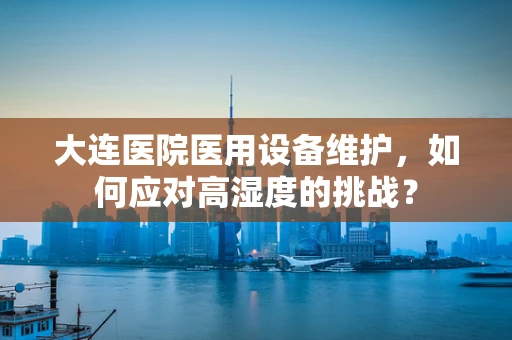 大连医院医用设备维护，如何应对高湿度的挑战？