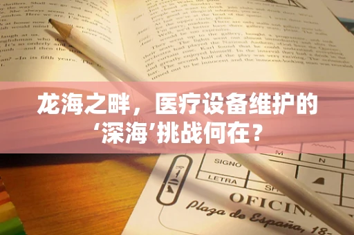 龙海之畔，医疗设备维护的‘深海’挑战何在？