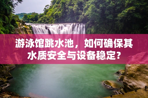 游泳馆跳水池，如何确保其水质安全与设备稳定？