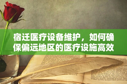 宿迁医疗设备维护，如何确保偏远地区的医疗设施高效运行？