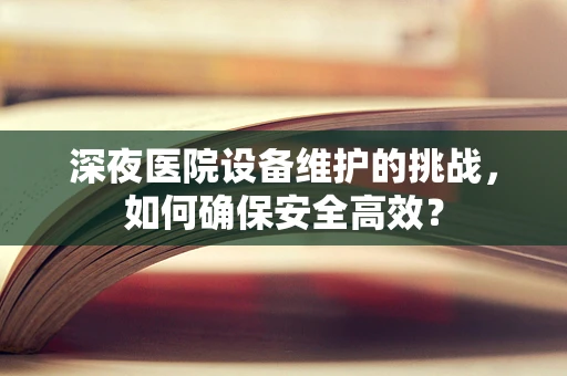 深夜医院设备维护的挑战，如何确保安全高效？