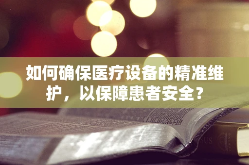 如何确保医疗设备的精准维护，以保障患者安全？
