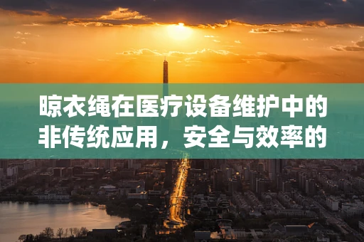晾衣绳在医疗设备维护中的非传统应用，安全与效率的巧妙平衡