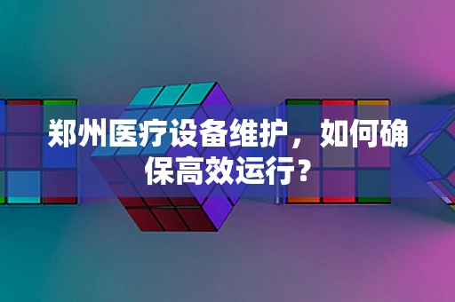 郑州医疗设备维护，如何确保高效运行？