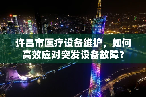 许昌市医疗设备维护，如何高效应对突发设备故障？