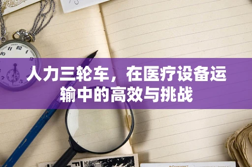 人力三轮车，在医疗设备运输中的高效与挑战