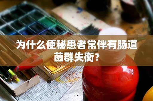 为什么便秘患者常伴有肠道菌群失衡？